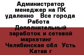 Администратор-менеджер на ПК удаленно - Все города Работа » Дополнительный заработок и сетевой маркетинг   . Челябинская обл.,Усть-Катав г.